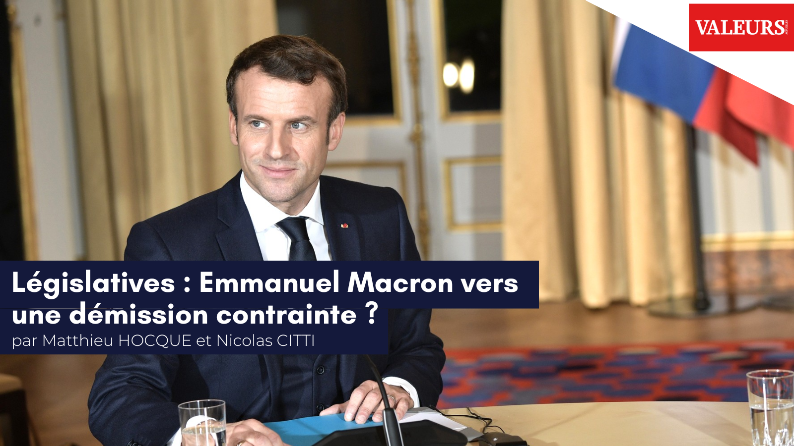 Matthieu Hocque et Nicolas Citti pour Valeurs Actuelles : «&nbsp;Législatives : Emmanuel Macron vers une démission contrainte ?&nbsp;»