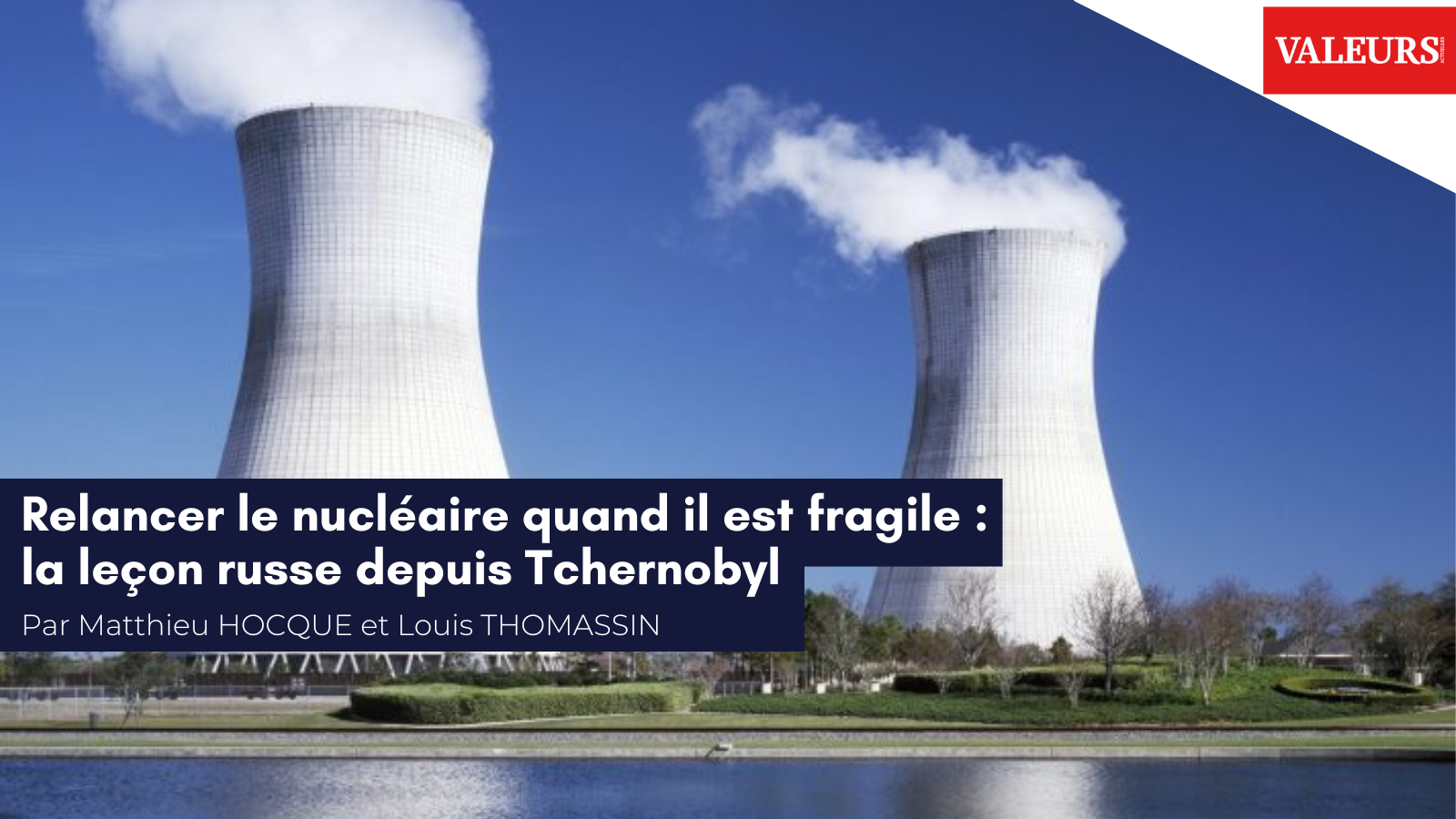 Matthieu Hocque et Louis Thomassin pour Valeurs Actuelles : «&nbsp;Relancer le nucléaire quand il est fragile : la leçon russe depuis Tchernobyl&nbsp;»