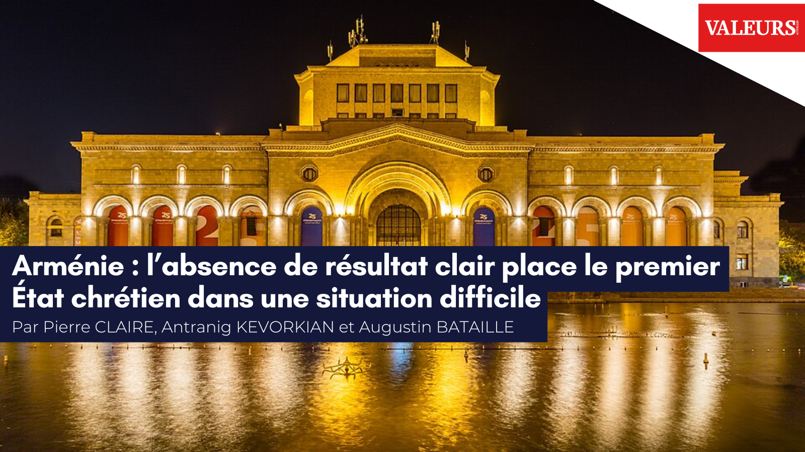 Pierre Clairé, Antranig Kevorkian et Augustin Bataille pour Valeurs Actuelles : «&nbsp;Arménie : l’absence de résultat clair place le premier État chrétien de l’Histoire dans une situation difficile&nbsp;»