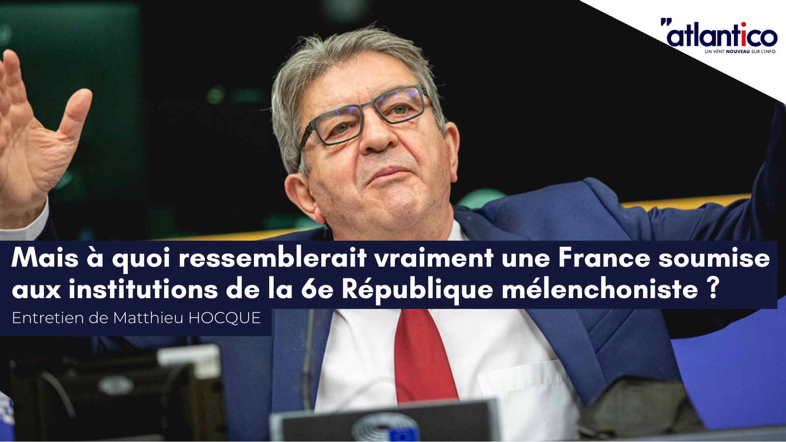 Entretien de Matthieu Hocque pour Atlantico : «&nbsp;Mais à quoi ressemblerait vraiment une France soumise aux institutions de la 6e République mélenchoniste ?&nbsp;»